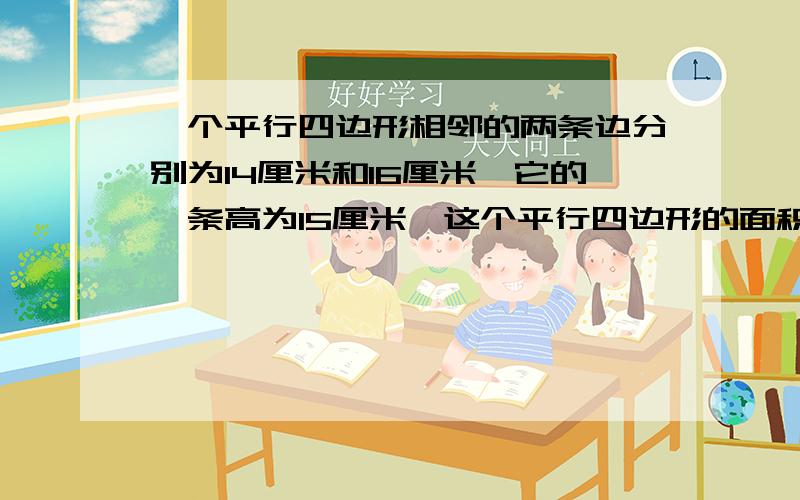 一个平行四边形相邻的两条边分别为14厘米和16厘米,它的一条高为15厘米,这个平行四边形的面积是（ ）平方厘米.A、105 B、210 C、224 D、240