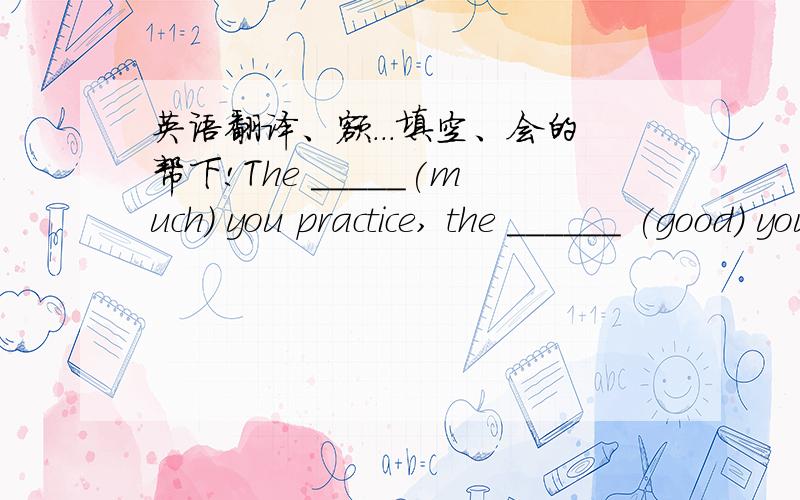 英语翻译、额...填空、会的帮下!The _____(much) you practice, the ______ (good) you English will be.