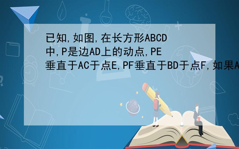 已知,如图,在长方形ABCD中,P是边AD上的动点,PE垂直于AC于点E,PF垂直于BD于点F,如果AB=3,BD=4,那么（）A,PE+PF+5/12 B,12/5＜PE+PF＜13/5 C,PE+PF=5 D,3＜PE+PFU＜4AD=4   图是对的