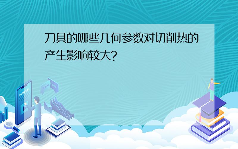 刀具的哪些几何参数对切削热的产生影响较大?