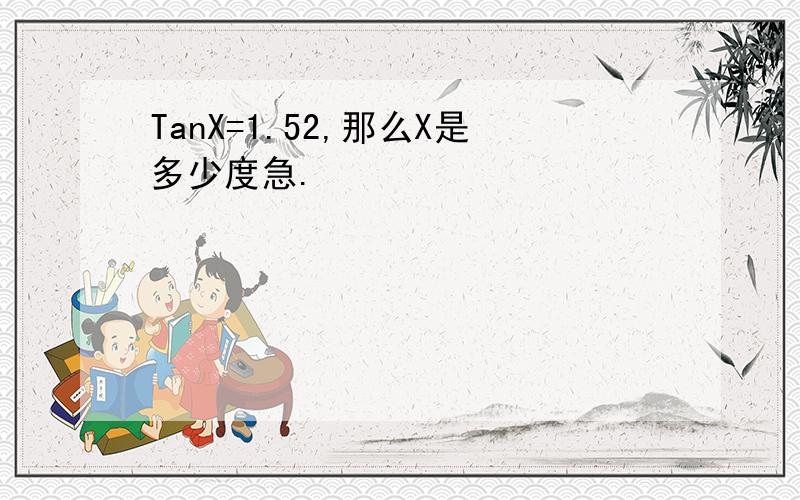 TanX=1.52,那么X是多少度急.