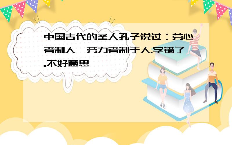 中国古代的圣人孔子说过：劳心者制人,劳力者制于人.字错了。不好意思