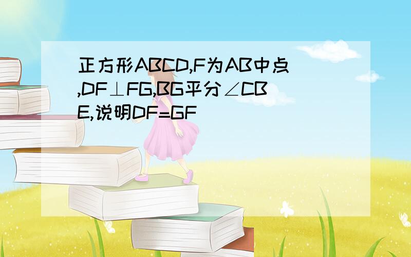 正方形ABCD,F为AB中点,DF⊥FG,BG平分∠CBE,说明DF=GF