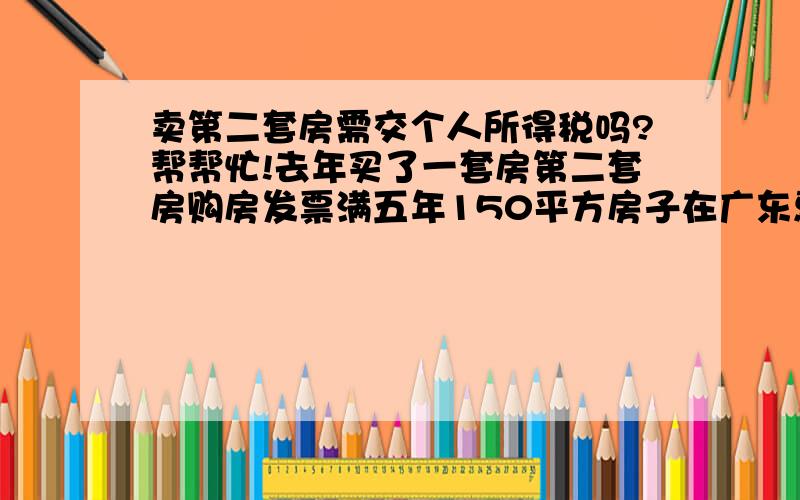 卖第二套房需交个人所得税吗?帮帮忙!去年买了一套房第二套房购房发票满五年150平方房子在广东惠州懂的朋友帮帮忙呀~~谢~~