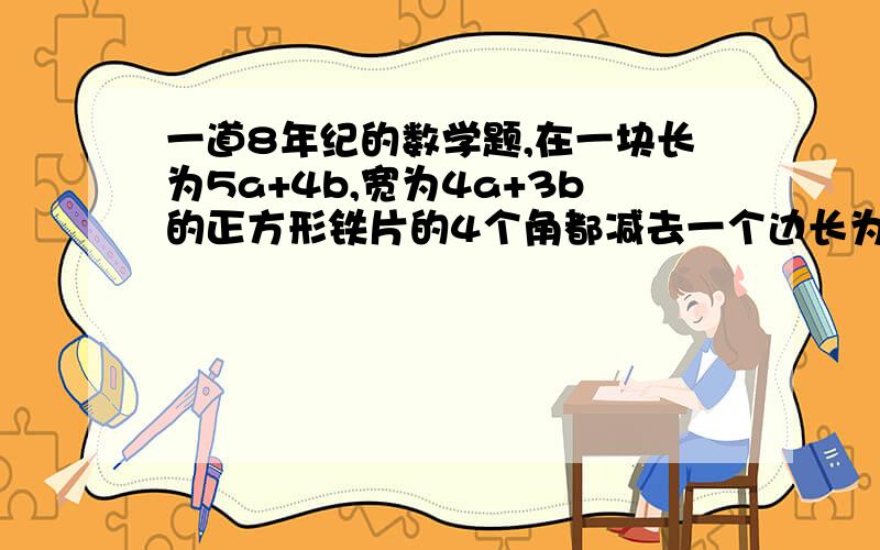 一道8年纪的数学题,在一块长为5a+4b,宽为4a+3b的正方形铁片的4个角都减去一个边长为m+n的小正方形,然后折成一个无盖的盒子,求这个盒子的体积,要过程