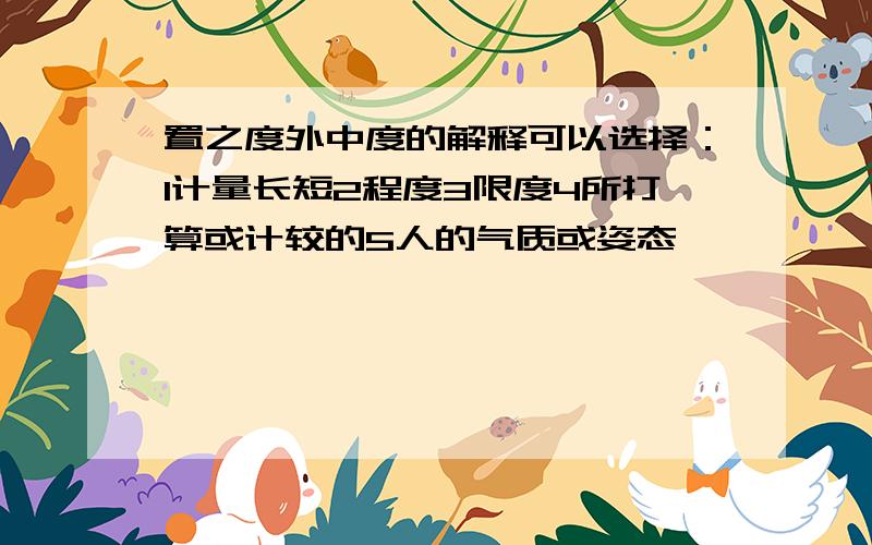 置之度外中度的解释可以选择：1计量长短2程度3限度4所打算或计较的5人的气质或姿态