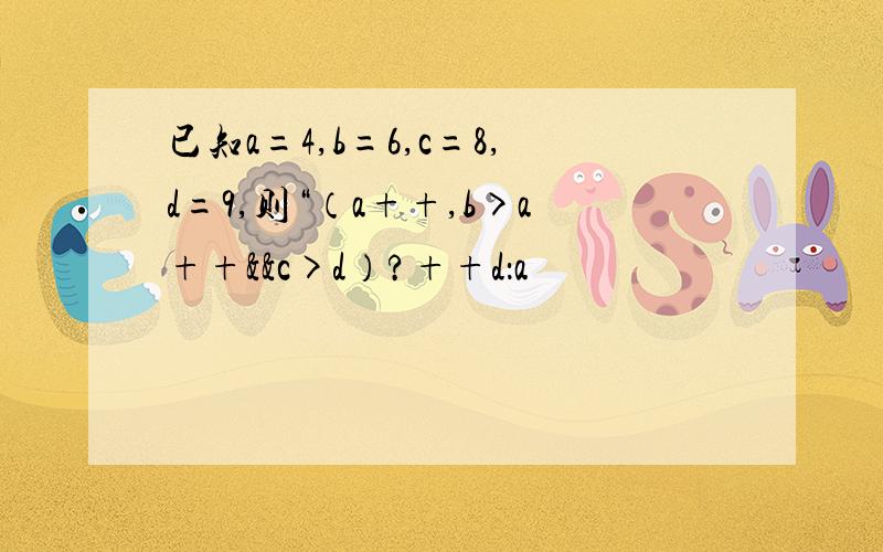 已知a=4,b=6,c=8,d=9,则“（a++,b>a++&&c>d）?++d：a