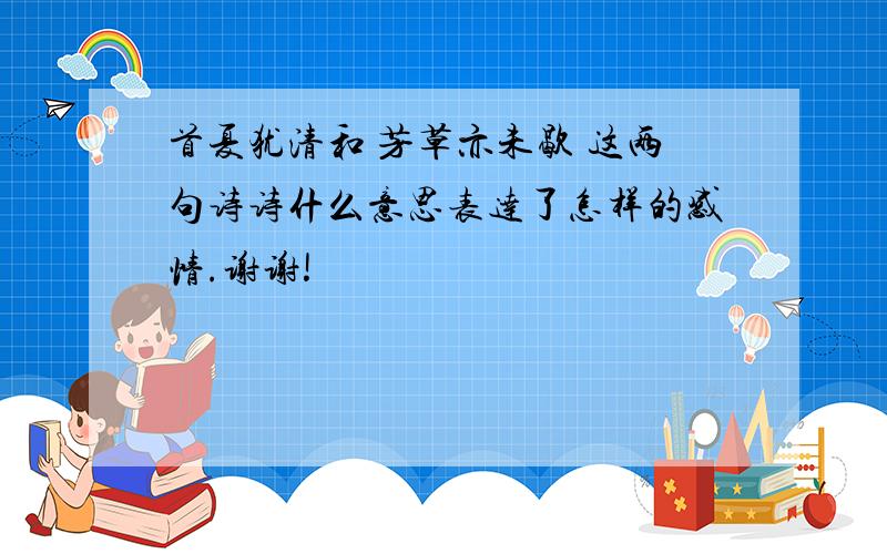 首夏犹清和 芳草亦未歇 这两句诗诗什么意思表达了怎样的感情.谢谢!