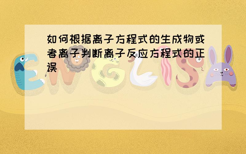 如何根据离子方程式的生成物或者离子判断离子反应方程式的正误