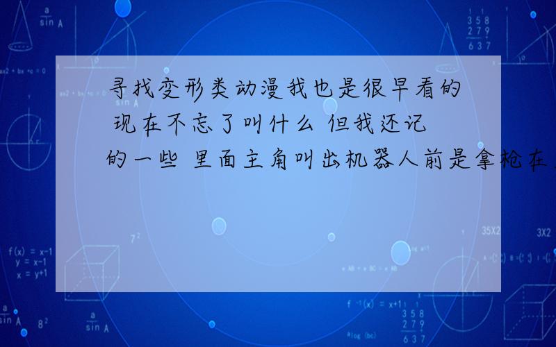 寻找变形类动漫我也是很早看的 现在不忘了叫什么 但我还记的一些 里面主角叫出机器人前是拿枪在里面装个盘子打出去在地上画个符号（○+☆）然后机器人从土里出来