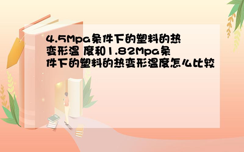 4.5Mpa条件下的塑料的热变形温 度和1.82Mpa条件下的塑料的热变形温度怎么比较