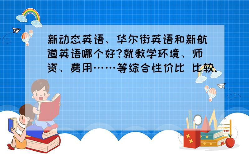 新动态英语、华尔街英语和新航道英语哪个好?就教学环境、师资、费用……等综合性价比 比较.