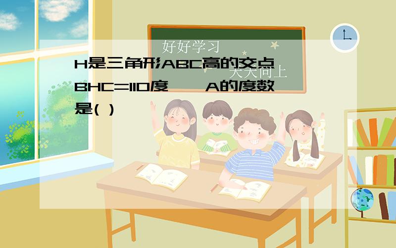 H是三角形ABC高的交点,∠BHC=110度,∠A的度数是( )