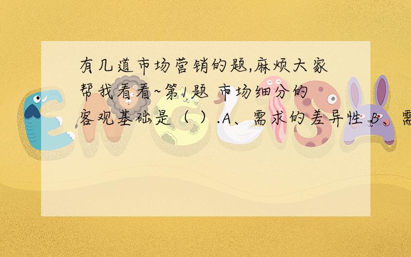 有几道市场营销的题,麻烦大家帮我看看~第1题 市场细分的客观基础是（ ）.A、需求的差异性 B、需求的同质性 C、需求的客观性 D、需求的有效性 第2题 在春节、中秋节、情人节等节日即将来