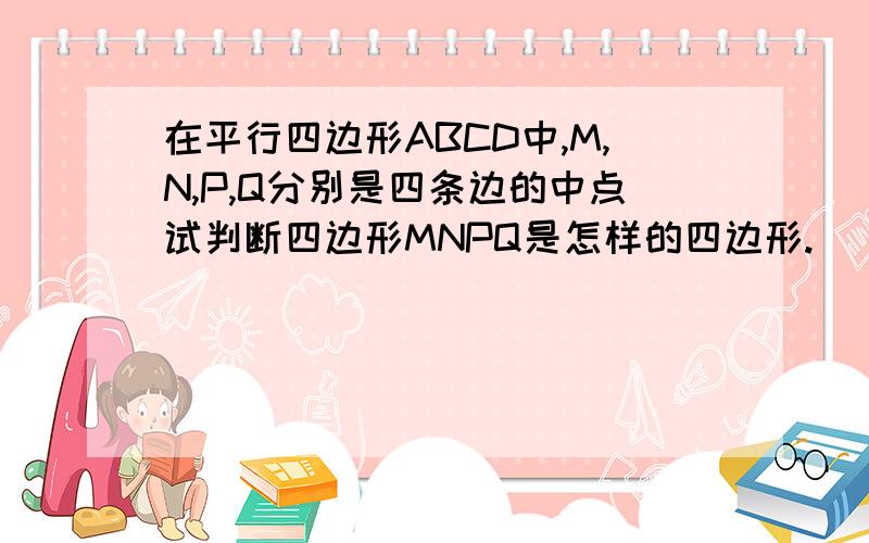 在平行四边形ABCD中,M,N,P,Q分别是四条边的中点试判断四边形MNPQ是怎样的四边形.