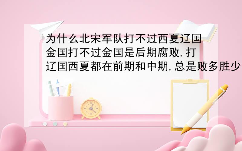 为什么北宋军队打不过西夏辽国金国打不过金国是后期腐败,打辽国西夏都在前期和中期,总是败多胜少