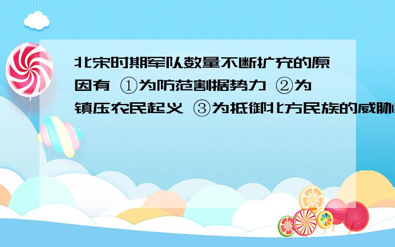 北宋时期军队数量不断扩充的原因有 ①为防范割据势力 ②为镇压农民起义 ③为抵御北方民族的威胁我知道①③肯定有,但我不确定②有没有.因为书上只写了北宋在荒年招兵,为了防止饥民暴