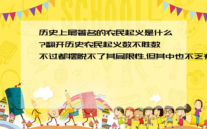 历史上最著名的农民起义是什么?翻开历史农民起义数不胜数,不过都摆脱不了其局限性.但其中也不乏有一些英雄人物.请大家帮助找一下最著名的农民起义.