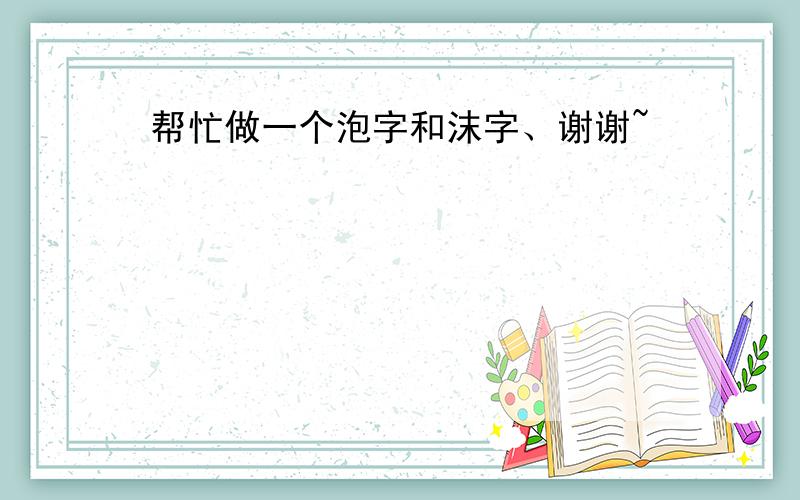 帮忙做一个泡字和沫字、谢谢~