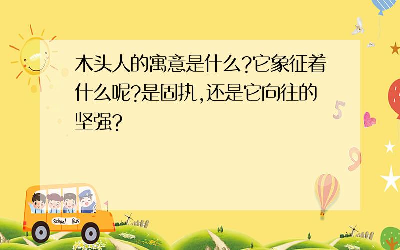 木头人的寓意是什么?它象征着什么呢?是固执,还是它向往的坚强?