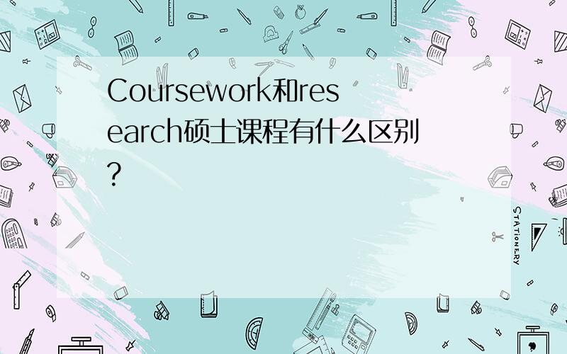 Coursework和research硕士课程有什么区别?