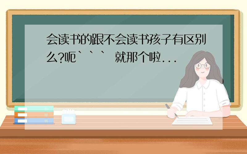 会读书的跟不会读书孩子有区别么?呃``` 就那个啦...