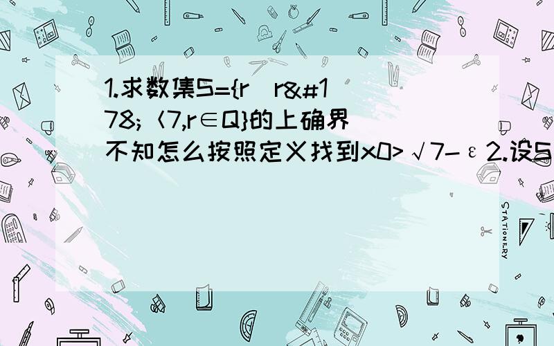 1.求数集S={r|r²＜7,r∈Q}的上确界不知怎么按照定义找到x0>√7-ε2.设S与T均是R非空数集,且满足下列条件：i）对任意的s∈S,t∈T,s0,存在s0∈S,t0∈T,t0-s0