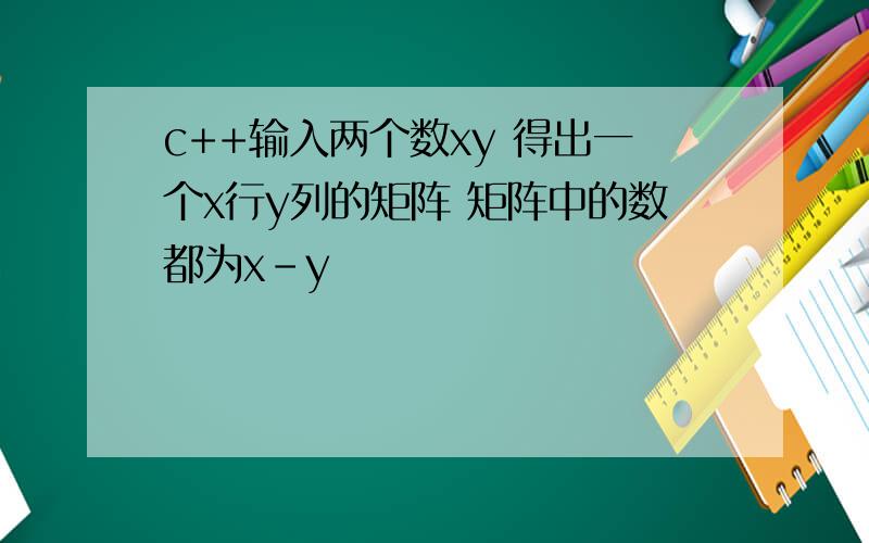 c++输入两个数xy 得出一个x行y列的矩阵 矩阵中的数都为x-y