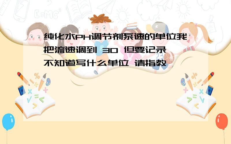 纯化水PH调节剂泵速的单位我把流速调到 30 但要记录 不知道写什么单位 请指教