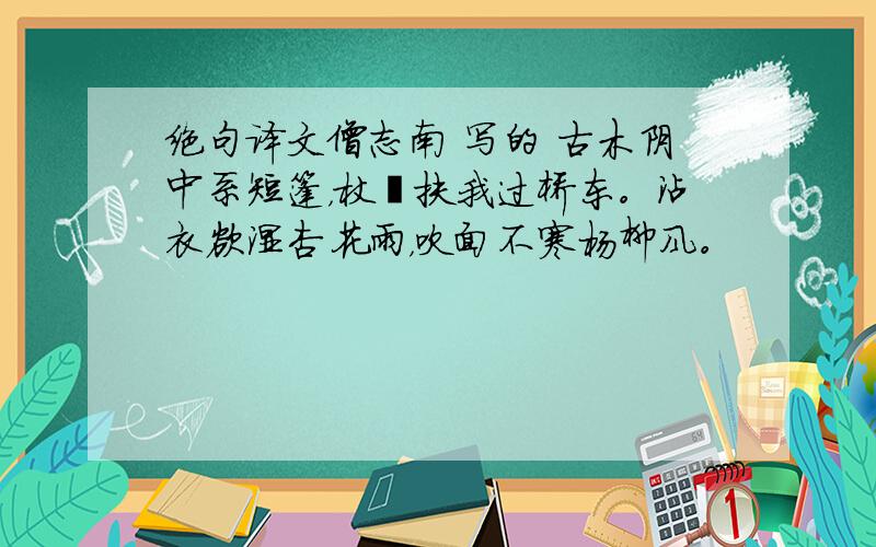 绝句译文僧志南 写的 古木阴中系短篷，杖藜扶我过桥东。沾衣欲湿杏花雨，吹面不寒杨柳风。