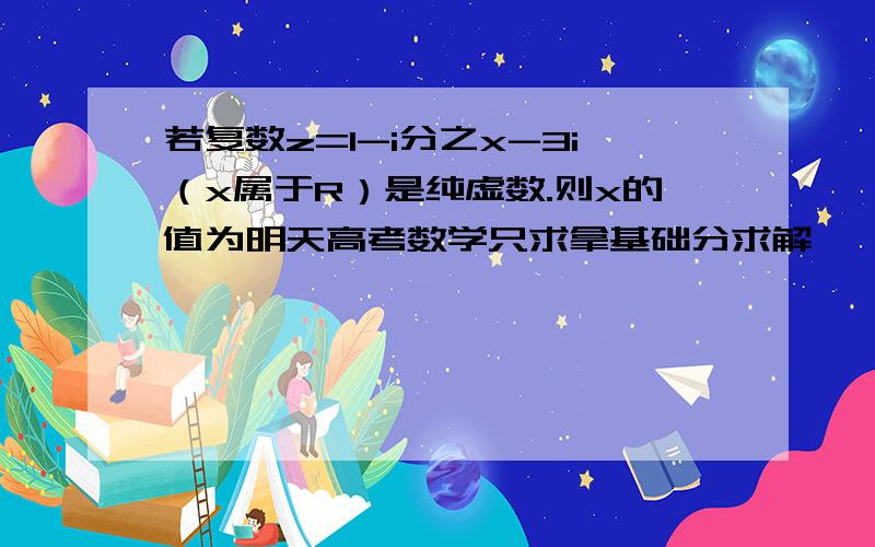 若复数z=1-i分之x-3i（x属于R）是纯虚数.则x的值为明天高考数学只求拿基础分求解