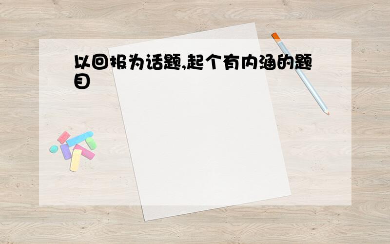 以回报为话题,起个有内涵的题目