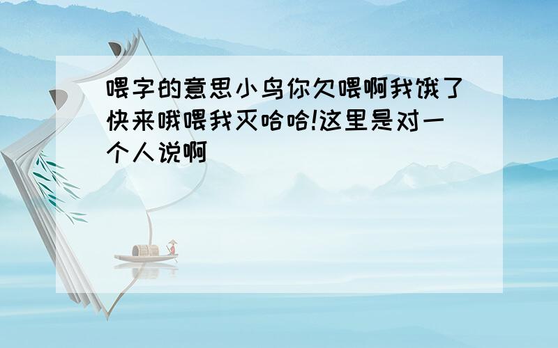 喂字的意思小鸟你欠喂啊我饿了快来哦喂我灭哈哈!这里是对一个人说啊