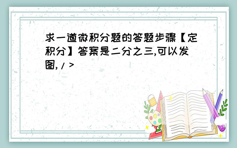 求一道微积分题的答题步骤【定积分】答案是二分之三,可以发图,/>