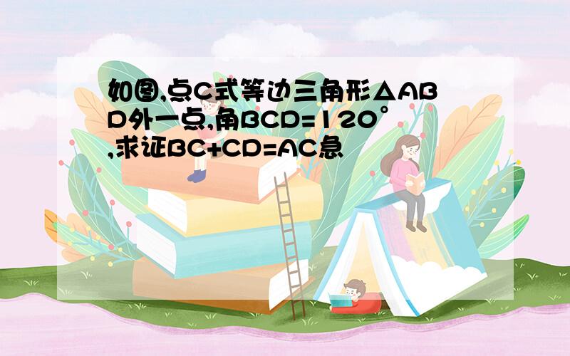 如图,点C式等边三角形△ABD外一点,角BCD=120°,求证BC+CD=AC急