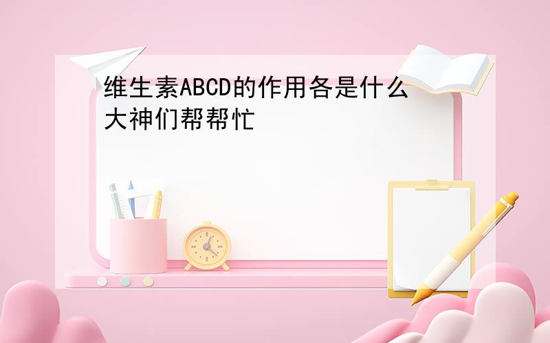 维生素ABCD的作用各是什么大神们帮帮忙