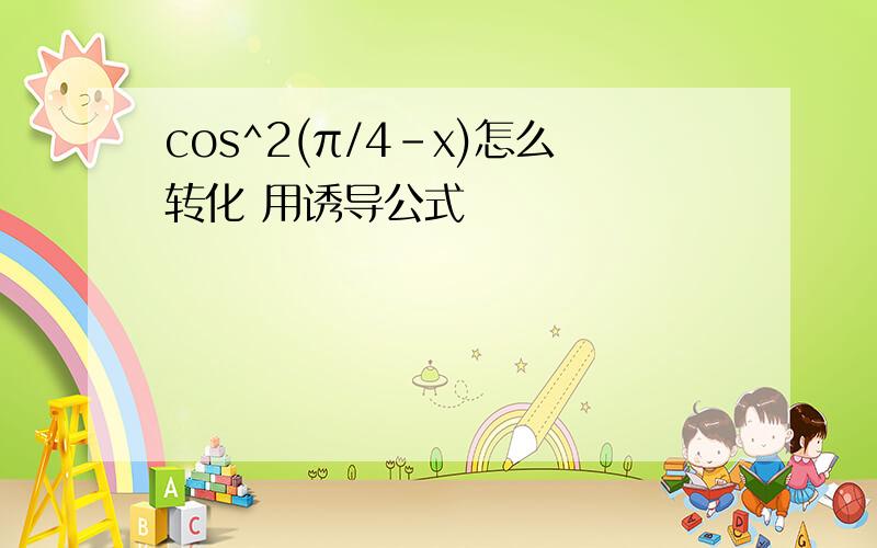 cos^2(π/4-x)怎么转化 用诱导公式