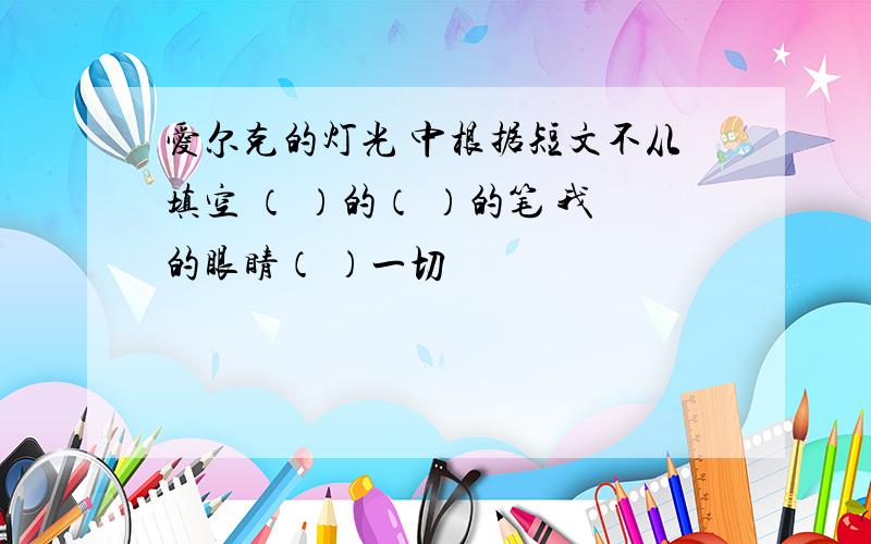 爱尔克的灯光 中根据短文不从填空 （ ）的（ ）的笔 我的眼睛（ ）一切