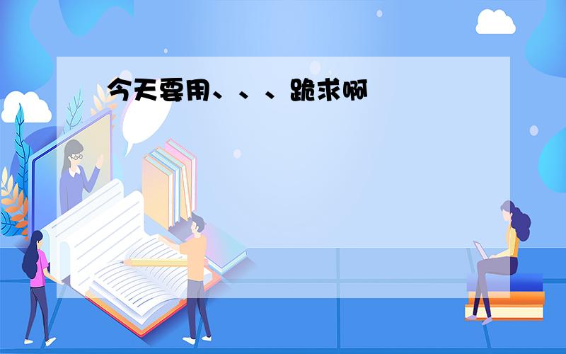 今天要用、、、跪求啊