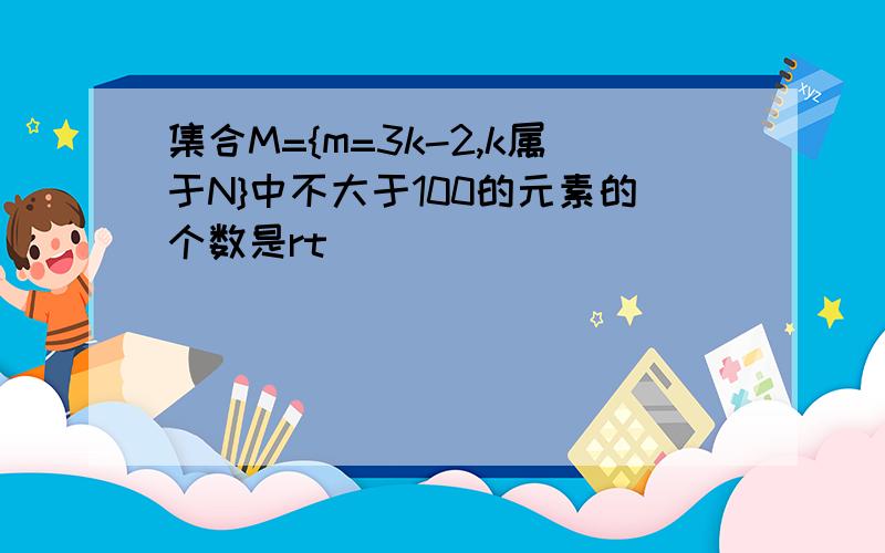 集合M={m=3k-2,k属于N}中不大于100的元素的个数是rt