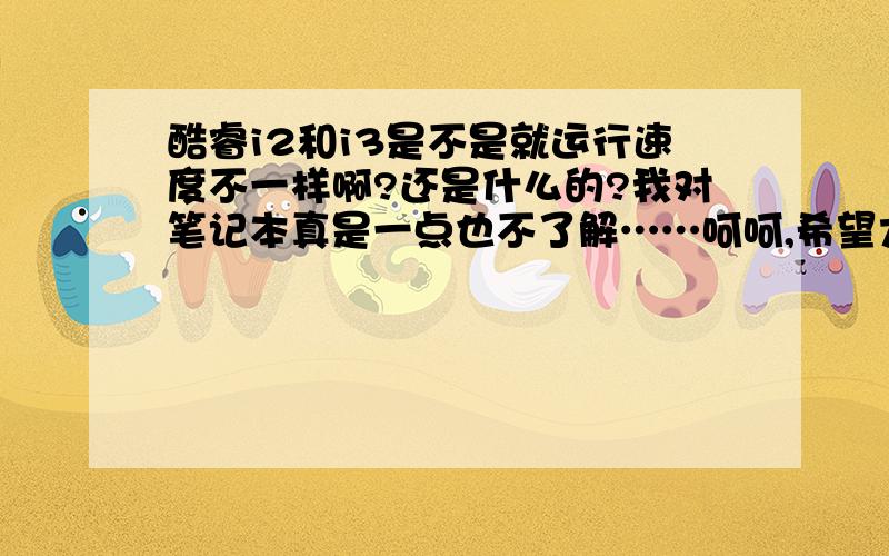 酷睿i2和i3是不是就运行速度不一样啊?还是什么的?我对笔记本真是一点也不了解……呵呵,希望大家多多告诉我点买笔记本要知道的注意事项!我是学设计的……