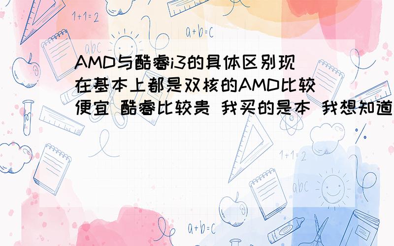 AMD与酷睿i3的具体区别现在基本上都是双核的AMD比较便宜 酷睿比较贵 我买的是本 我想知道AMD与酷睿的具体区别 请从性能和使用上来具体说明