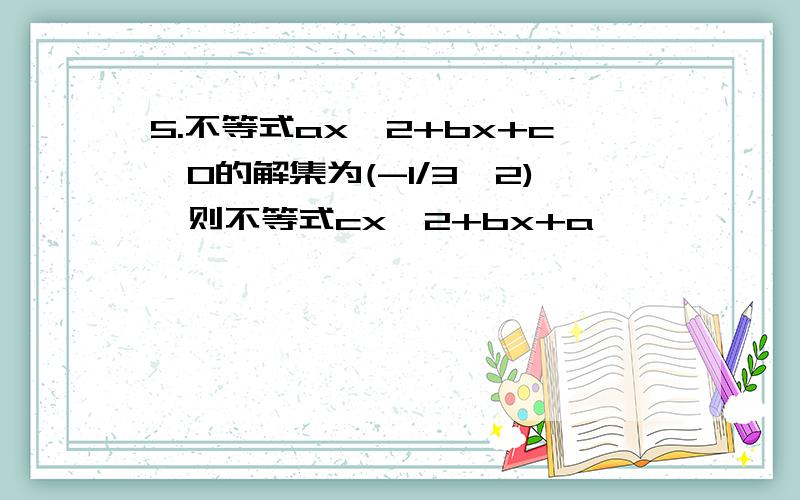 5.不等式ax^2+bx+c>0的解集为(-1/3,2),则不等式cx^2+bx+a