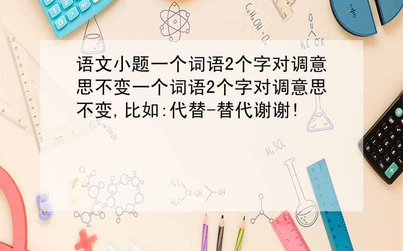 语文小题一个词语2个字对调意思不变一个词语2个字对调意思不变,比如:代替-替代谢谢!