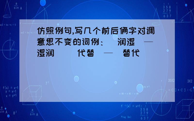 仿照例句,写几个前后俩字对调意思不变的词例：（润湿）—（湿润） （代替）—（替代）