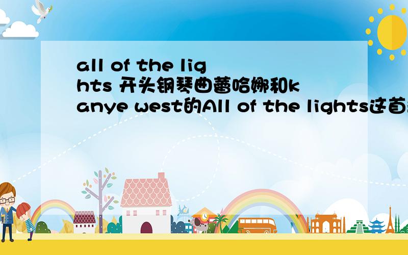 all of the lights 开头钢琴曲蕾哈娜和kanye west的All of the lights这首歌MV开头有段钢琴曲,就是小女孩路上独自行走,风格是黑白颜色的,那时候的钢琴曲叫什么名字,是否引用的名曲,还是为这首歌特地