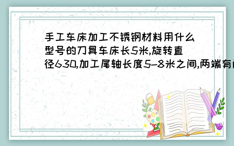 手工车床加工不锈钢材料用什么型号的刀具车床长5米,旋转直径630,加工尾轴长度5-8米之间,两端有两节不锈套要用什么型号的刀具才能把光洁度提高.（不锈套连接的地方有焊接过）我现在用