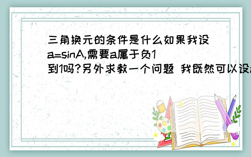 三角换元的条件是什么如果我设a=sinA,需要a属于负1到1吗?另外求教一个问题 我既然可以设a=sinA,为什么不是负sinA,对结果有影响吗?