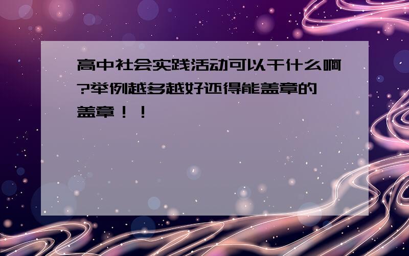 高中社会实践活动可以干什么啊?举例越多越好还得能盖章的 盖章！！