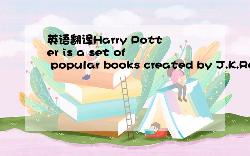 英语翻译Harry Potter is a set of popular books created by J.K.Rowling in Britain.The books tell us some stories about a talented wizard (天才魔法师),Harry Potter.When he was eleven years old,he had anunhappy life.However,a strange letter cha